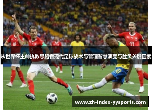 从世界杯主帅执教思路看现代足球战术与管理智慧演变与胜负关键因素 从世界杯主帅执教思路看现代足球战术与管理智慧演变与胜负关键因素