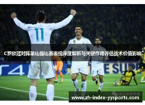 C罗欧冠对阵莱比锡比赛表现深度解析与关键作用评估战术价值影响 C罗欧冠对阵莱比锡比赛表现深度解析与关键作用评估战术价值影响