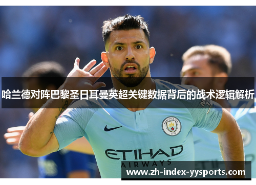 哈兰德对阵巴黎圣日耳曼英超关键数据背后的战术逻辑解析