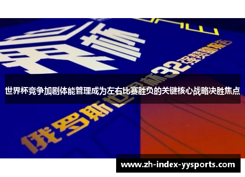 世界杯竞争加剧体能管理成为左右比赛胜负的关键核心战略决胜焦点 世界杯竞争加剧体能管理成为左右比赛胜负的关键核心战略决胜焦点
