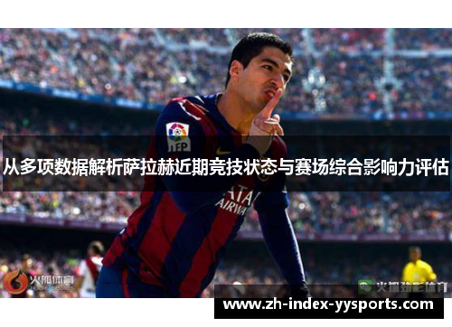 从多项数据解析萨拉赫近期竞技状态与赛场综合影响力评估 从多项数据解析萨拉赫近期竞技状态与赛场综合影响力评估