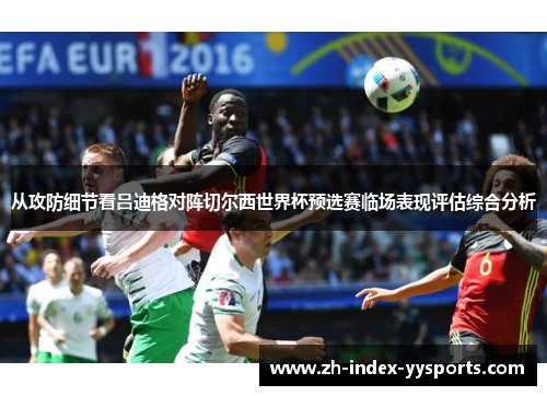 从攻防细节看吕迪格对阵切尔西世界杯预选赛临场表现评估综合分析 从攻防细节看吕迪格对阵切尔西世界杯预选赛临场表现评估综合分析