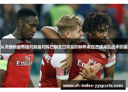 从关键数据看格列兹曼对阵巴黎圣日耳曼欧联杯表现逻辑背后战术价值 从关键数据看格列兹曼对阵巴黎圣日耳曼欧联杯表现逻辑背后战术价值