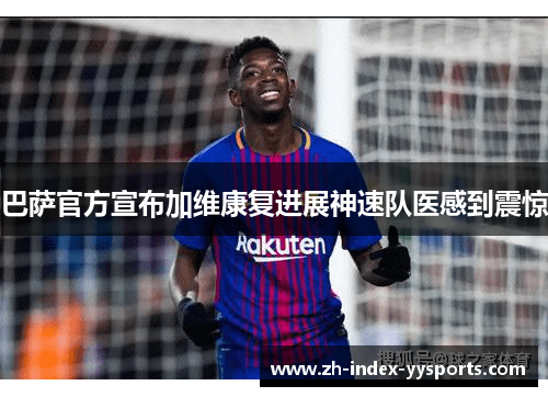 巴萨官方宣布加维康复进展神速队医感到震惊 巴萨官方宣布加维康复进展神速队医感到震惊