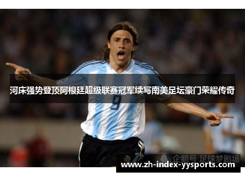 河床强势登顶阿根廷超级联赛冠军续写南美足坛豪门荣耀传奇
