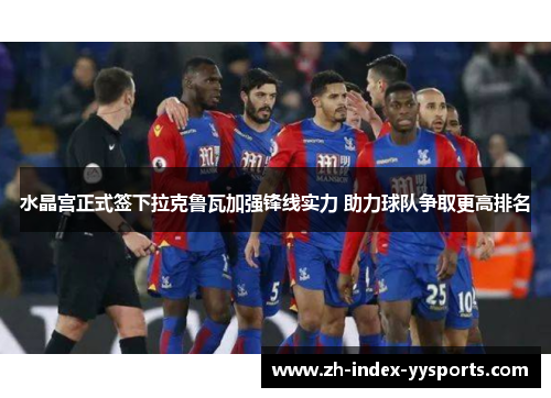 水晶宫正式签下拉克鲁瓦加强锋线实力 助力球队争取更高排名