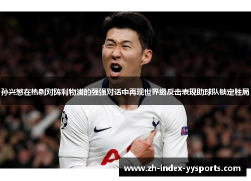 孙兴慜在热刺对阵利物浦的强强对话中再现世界级反击表现助球队锁定胜局