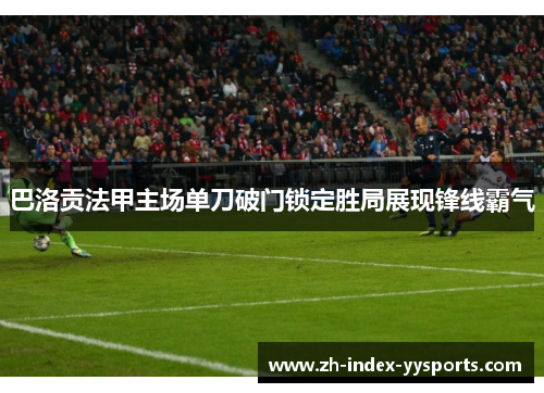 巴洛贡法甲主场单刀破门锁定胜局展现锋线霸气